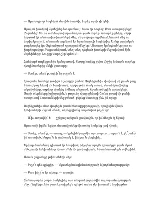 — Որսորդը որ հոգնելու մասին մտածի, երբեք որսի չի ելնի:
Այսպես խոսելով սկսեցինք ետ դառնալ: Շատ էր հոգնել: Թևս առաջարկեցի:
Ընդունեց: Շունս ամենալավ տրամադրության մեջ էր, առաջ էր ընկել, մերթ
կորչում էր անտառի թփուտների մեջ, մերթ դուրս պրծնում, նայում մեզ ու
նորից կորչում, անտառն աղմկում էր նրա հաչոցի ձայներից: Արևը բավական
բարձրացել էր: Օդն անշարժ դրության մեջ էր: Անտառը կանգնած էր լուռ ու
խորհրդավոր: Բացատներում, տեղ-տեղ դեղնած խոտերի մեջ սվսվում էին
մորեխները: Շուրջը մարդ չէր երևում:
Հանկարծ ուղեկցուհիս կանգ առավ, ձեռքը հանեց թևիս միջից և մատն ուղղեց
դեպի ծառերից մեկի կատարը:
— Տեսե՛ք, տեսե՛ք, այն ի՞նչ թռչուն է.
Հրացանս հանեցի ուսիցս և շվացրի շանս: Ուղեկցուհիս փախավ մի քսան քայլ
հեռու, կուչ եկավ մի ծառի տակ, գիրքը թևի տակ առավ, մատներով խցեց
ականջները, աչքերը փակեց և մնաց անշարժ: Նշան բռնեցի և արձակեցի:
Ծառի տերևները խշխշացին, և թռչունը վայր ընկավ: Շունս թռավ մի քանի
ոստյունով և ատամների մեջ բռնած՝ բերեց մատույց ինձ իմ որսը:
Ուղեկցուհիս մոտ վազեց և բուռն հետաքրքրությամբ, որպիսին միայն
երեխաների մեջ եմ տեսել, սկսեց դիտել սպանված թռչունը:
— Ա՛խ, աղավնի՜ է, — շշնջաց այնքան ցավագին, որ իմ մեղքն էլ եկավ:
Որսս տվի իրեն: Երկու մատով բռնեց մի ոտից և սկսեց լավ դիտել:
— Տեսեք, տեսե՛ք, — ասաց, — կրծքին կարմիր պուտպուտ... արյուն է, չէ՞, տե՛ր
իմ աստված, ինչքա՜ն էլ սպիտակ է, ինչքա՜ն գեղեցիկ...
Երկար ժամանակ դիտում էր հուզված, ինչպես արդեն գիտակցության եկած
մեծ, բարի երեխաները դիտում են մի ցավալի բան, հետո հառաչեց և տվեց ինձ:
Առա և շպրտեցի թփուտների մեջ:
— Ինչո՞ւ դեն գցեցիք, — նկատեց հանդիմանությամբ և խղճահարությամբ:
— Բաս ինչի՞ս էր պետք, — ասացի:
Ճանապարհը շարունակեցինք այս անգամ բոլորովին այլ տրամադրության
մեջ: Ուղեկցուհիս շատ էր տխրել և գրեթե այլևս չէր խոսում է նորից թևս
 