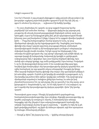 Լռեցի և սպասում էի:
Լուռ էր և Սառան, և այդ լռության ընթացքում, որից լավ բան չէի գուշակում, իր
խուզարկու աչքերով շարունակ կարծես պրպտում էր իմ մեջ այն, ինչ որ, —
զգում և տեսնում էր անշուշտ, — աշխատում էի ծածկել նրանից:
— Ես շատ շնորհակալ եմ, պարոն, որ դուք այդքան հոգատար եք ձեր
բարեկամի և իմ ամուսնու համար, — վերջապես խզեց նա իր չարագուշակ
լռությունը մի տեսակ շեշտած քաղաքավարի-հեգնական տոնով, որով, ըստ
երևույթին, ուզում էր հասկացրած լինել ինձ, թե իմ պերճախոսության հետին
իմաստը շատ լավ հասկանում է ինքը, և իզուր եմ ես այդքան միամիտ կարծում
իրեն: — Բայց ձեզ հանգստացնելու համար կարող եմ ասել, որ դուք
միանգամայն սխալվել եք ձեր եզրակացության մեջ. Գարեգինը շատ նորմալ
վիճակի տեր մարդ է գորտի արյունով, բութ զգացումներով, անձնական
պատվասիրության մասին ոչ մի հասկացողություն չունեցող և անդադար իր
սեփական կաշվի մասին մտածող: Եվ եթե այսօր նա ներկայացել է ձեզ
անսովոր հուզված դրության մեջ, այդ պետք է վերագրել այն բանին միայն, որ
արտաքո կարգի մի հանգամանք, հակառակ իր կամքին ու ցանկության,
ստիպողաբար եկել է վրդովելու նրա շատ նորմալ հոգեկան վիճակը, նրա
ճահճի պես անդորր կյանքը, որը ամեն բանից թանկ է նրա համար: Բավական
է, որ ես մի փաղաքշական խոսք ասեմ, և նա ուրախությունից պար կգա,
նույնիսկ կգա համբուրվելու ձեր հյուրասիրությունը վայելող պարոնի հետ, առ
ոչինչ համարելով, որ այդ պարոնն անլուր անարգանք է հասցրել իր կնոջը:
Ահա այսչափ հոգեկան նորմալ վիճակի տեր մարդ է ձեր պատվական ընկերը և
իմ ամուսինը, պարոն: Ուրեմն ոչ իմ կողմից մի առանձին ուշադրության, ոչ էլ
ձեր կողմից այդ բանում ինձ օգնելու կարիք չկա ամենևին: Իսկ որպեսզի դուք
միանգամայն ապահով ու հանգիստ լինեք նրա համար, ես ահա իմ իսկ
բերանով հաստատում եմ, որ այն բոլորը, ինչ որ պատմել է նա ձեզ այսօր, զուտ
իրողություն է: Ատրճանակն էլ, այո՛, ես եմ տվել նրան և ե՛ս եմ ստիպում, որ
գա և սպանի ձեր հյուրասիրությունը վայելող պարոնին: Հիմա՞ ինչ կասեք,
պարոն:
Պատասխան չգտա տալու: Մնացել էի կարկամած և զարմացած այդ
համարձակ խոստովանությունից, նրա անշփոթ, մեթոդիկ դատողությունից, որ
կարծես շարադրել էր առաջուց ու սերտել, և մանավանդ նրա անողոք
հայացքից, որի մեջ, ինչպես և նրա ամբողջ խոսակցության եղանակի մեջ,
անվախ մարտակոչի շեշտեր էի զգում շարունակ, — կարծես ես եկել էի ոչ թե
իբրև ցավակից բարեկամ, այլ իբրև մի անհաշտ ախոյան, որի հետ պատրաստ
էր մահացու մենամարտի բռնվելու:
— Ասացե՛ք, հիմա՞ ինչ կարող եք ասել, — կրկնեց անողոք կերպով:
 
