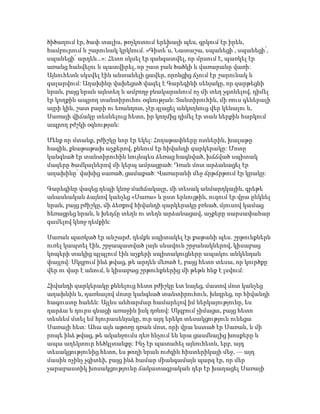 ծիծաղում էր, ծափ տալիս, թռչկոտում երեխայի պես, գրկում էր իրեն,
համբուրում և շարունակ կրկնում. «Գիտե՞ս, Նատաշա, սպանեցի՛, սպանեցի՛,
սպանեցի՛ արդեն...»: Հետո սկսել էր գանգատվել, որ մրսում է, պառկել էր
առանց հանվելու և պատվիրել, որ շատ բան ծածկի և վառարանը վառի:
Այնուհետև սկսվել էին անտանելի ցավեր, որոնցից ճչում էր շարունակ և
գալարվում: Աղախինը վախեցած վազել է Գարեգինի սենյակը, որ զարթեցնի
նրան, բայց նրան այնտեղ և ամբողջ բնակարանում ոչ մի տեղ չգտնելով, դիմել
էր կողքին ապրող տանտիրուհու օգնության: Տանտիրուհին, մի ռուս գեներալի
այրի կին, շատ բարի ու եռանդոտ, չէր զլացել անկողնուց վեր կենալու և,
Սառայի վիճակը տեսնելուց հետո, իր կողմից դիմել էր տան ներքին հարկում
ապրող բժշկի օգնության:
Մենք որ մտանք, բժիշկը նոր էր եկել: Հողաթափները ոտներին, խալաթը
հագին, քնաթաթախ աչքերով, քննում էր հիվանդի զարկերակը: Մոտը
կանգնած էր տանտիրուհին նույնպես ձեռաց հագնված, խճճված սպիտակ
մազերը ծամկալներով մի կերպ ամրացրած: Դռան մոտ արձանացել էր
աղախինը՝ վախից սառած, ցամաքած: Վառարանի մեջ ճրթճրթում էր կրակը:
Գարեգինը վազեց դեպի կնոջ մահճակալը, մի տեսակ անմարդկային, գրեթե
անասնական ձայնով կանչեց «Սառա» և ըստ երևույթին, ուզում էր վրա ընկնել
նրան, բայց բժիշկը, մի ձեռքով հիվանդի զարկերակը բռնած, մյուսով կամաց
հեռացրեց նրան, և խեղճը տեղն ու տեղն արձանացավ, աչքերը սարսափահար
գամելով կնոջ դեմքին:
Սառան պառկած էր անշարժ, դեմքն սպիտակել էր քաթանի պես. շրթունքներն
ուռել կապտել էին, շրջապատված լայն սևավուն շրջանակներով, կիսաբաց
կոպերի տակից պլպլում էին աչքերի սպիտակուցները ապակու անկենդան
փայլով: Սկզբում ինձ թվաց, թե արդեն մեռած է, բայց հետո տեսա, որ կուրծքը
վեր ու վար է անում, և կիսաբաց շրթունքներից մի թեթև հևք է լսվում:
Հիվանդի զարկերակը քննելուց հետո բժիշկը ետ նայեց, մատով մոտ կանչեց
աղախնին և, դառնալով մոտը կանգնած տանտիրուհուն, խնդրեց, որ հիվանդի
հագուստը հանեն: Այլևս անհարմար համարելով իմ ներկայությունը, ես
դարձա և դուրս գնացի առաջին իսկ դռնով: Սկզբում չիմացա, բայց հետո
տեսնեմ մտել եմ հյուրասենյակը, ուր այդ երեկո տեսակցություն ունեցա
Սառայի հետ: Ահա այն աթոռը դռան մոտ, որի վրա նստած էր Սառան, և մի
րոպե ինձ թվաց, թե ականջումս դեռ հնչում են նրա ցասմնալից խոսքերը և
ապա աղեկտուր հեծկլտանքը: Ինչ էր պատահել այնուհետև, երբ, այդ
տեսակցությունից հետո, ես թողի նրան ուժգին հիստերիկայի մեջ, — այդ
մասին ոչինչ չգիտեի, բայց ինձ համար միանգամայն պարզ էր, որ մեր
չարաբաստիկ խոսակցությունը ճակատագրական դեր էր խաղացել Սառայի
 