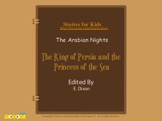 Stories for Kids

http://mocomi.com/fun/stories/

The Arabian Nights

The King of Persia and the
Princess of the Sea
Edited By
E. Dixon

Design © 2012 Mocomi & Anibrain Digital Technologies Pvt. Ltd. All Rights Reserved.

 