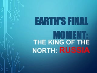 THE KING OF THE
NORTH: RUSSIA
EARTH'S FINAL
MOMENT:
 