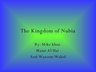 The Kingdom of Nubia By: Mike khan  Matar Al Hai  And Waseem Wahid 