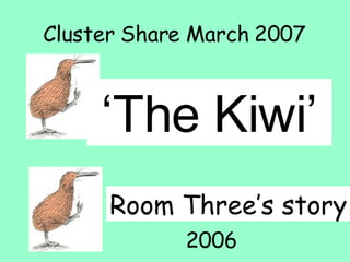 ‘ The Kiwi’ Room Three’s story Cluster Share March 2007 2006 