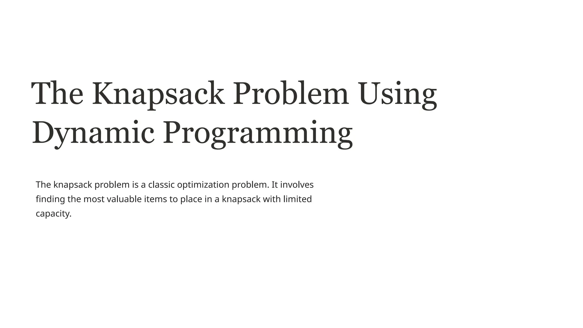 The Knapsack Problem Using
Dynamic Programming
The knapsack problem is a classic optimization problem. It involves
finding the most valuable items to place in a knapsack with limited
capacity.
 