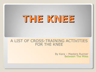 THE KNEE A LIST OF CROSS-TRAINING ACTIVITIES FOR THE KNEE By Kara – Masters Runner Between The Miles 