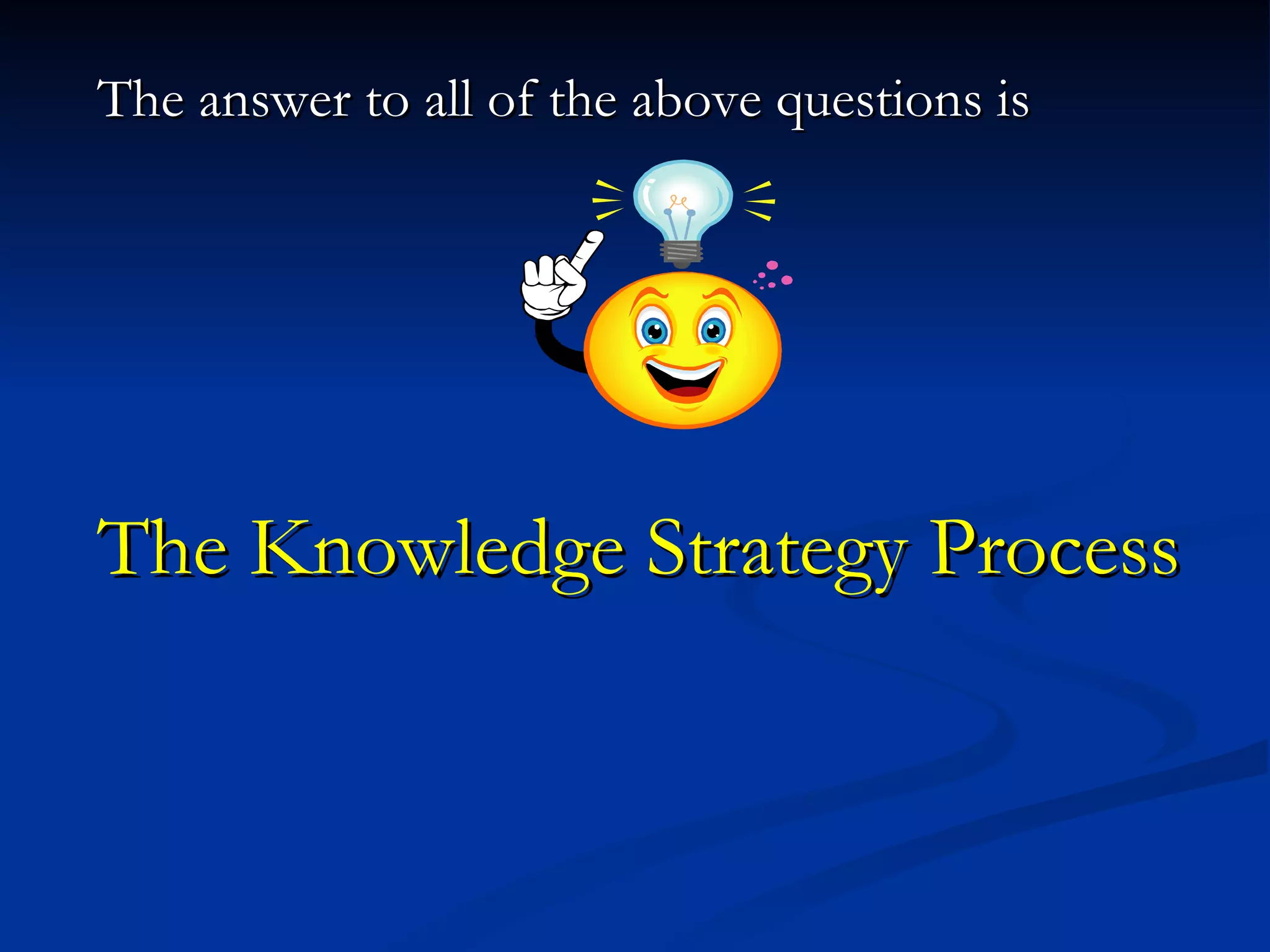 The answer to all of the above questions is  The Knowledge Strategy Process   