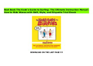 DOWNLOAD ON THE LAST PAGE !!!!
Download Here https://ebooklibrary.solutionsforyou.space/?book=1620877236 Move over, dude! The Kook’s Guide to Surfing shows what it means to be a real surfer. This clever, often hilarious guide shares with kooks (those guys on surfboards who just don’t get it yet) the truths and know-how of a lifelong wave-lover. The secret: surfing responsibly and sharing the waves. You don’t have to be “too cool for school” to be cool in the water.But surfing like a pro isn’t just about courtesy, and neither is The Kook’s Guide to Surfing. The ultimate guide to great surfing, it’s got tips on choosing the right board for the right wave, stances and paddling, avoiding injuries and staying safe, and—once all that has been mastered—how and where to show off your skills in the big competitions. Other topics include: First lessons and helpful tipsPhysical fitnessTypes of wavesSurf etiquetteBuying surfboardsAn index of the best surf locationsFilled with witty illustrations, a glossary of surfing terminology, and fun “Hey, Kook!” trivia, The Kook’s Guide to Surfing will turn even the greenest beginners into knockout surfing pros. Read Online PDF The Kook's Guide to Surfing: The Ultimate Instruction Manual: How to Ride Waves with Skill, Style, and Etiquette Download PDF The Kook's Guide to Surfing: The Ultimate Instruction Manual: How to Ride Waves with Skill, Style, and Etiquette Read Full PDF The Kook's Guide to Surfing: The Ultimate Instruction Manual: How to Ride Waves with Skill, Style, and Etiquette
Best Book The Kook's Guide to Surfing: The Ultimate Instruction Manual:
How to Ride Waves with Skill, Style, and Etiquette Trial Ebook
 