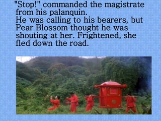 "Stop!" commanded the magistrate from his palanquin.  He was calling to his bearers, but Pear Blossom thought he was shouting at her. Frightened, she fled down the road.   