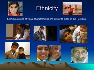 Ethnicity Ethnic roots and physical characteristics are similar to those of the Persians. 