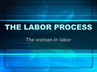 THE LABOR PROCESS
The woman in labor
 