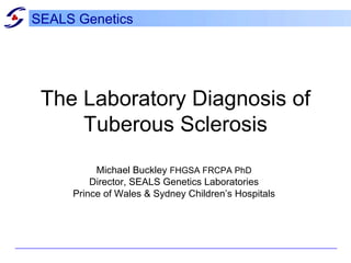 The Laboratory Diagnosis of Tuberous Sclerosis Michael Buckley  FHGSA FRCPA PhD Director, SEALS Genetics Laboratories Prince of Wales & Sydney Children’s Hospitals SEALS Genetics 