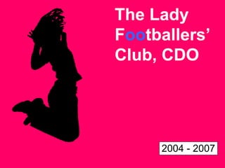 The Lady F oo tballers’ Club, CDO 2004 - 2007 