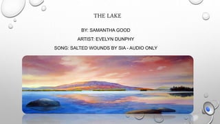 THE LAKE
BY: SAMANTHA GOOD
ARTIST: EVELYN DUNPHY
SONG: SALTED WOUNDS BY SIA - AUDIO ONLY
 