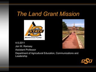 The Land Grant Mission 4-5-2011 Jon W. Ramsey  Assistant Professor Department of Agricultural Education, Communications and Leadership 
