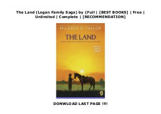 The Land (Logan Family Saga) by {Full | [BEST BOOKS] | Free |
Unlimited | Complete | [RECOMMENDATION]
DONWLOAD LAST PAGE !!!!
Read The Land (Logan Family Saga) Ebook Online Paul-Edward is the son of a wealthy white plantation owner and a former slave mother. Though his heritage is not unusual, for it is the time of the American Civil War, his upbringig is. His father makes sure that he and his sister enjoy many of the same privileges as their white half-brothers. Paul-Henry dreams of owning land every bit as good as his father's and, after a rash act of rebellion, leaves his family and vows to succeed on his own. Life is difficult for a young black person in 1880sMississippi but Paul-Edward discovers his own strength, makes true friendships and even falls in love as he eventually fulfils his dream. Paul-Edward is the grandfather of Cassie Logan, the heroine of ROLL OF THUNDER, HEAR MY CRY and its sequels.
 