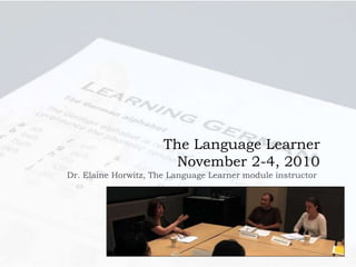 The Language Learner
November 2-4, 2010
Dr. Elaine Horwitz, The Language Learner module instructor
 