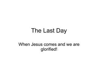 The Last Day When Jesus comes and we are glorified! 