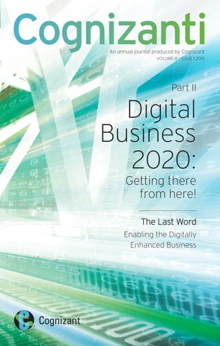 Part II
Digital
Business
2020:
Getting there
from here!
The Last Word
Enabling the Digitally
Enhanced Business
CognizantiAn annual journal produced by Cognizant
VOLUME 8 • ISSUE 1 2015
 