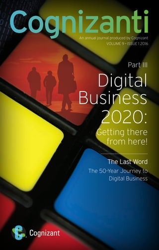 An annual journal produced by Cognizant
VOLUME 9 • ISSUE 1 2016
Part III
Digital
Business
2020:
Getting there
from here!
The Last Word
The 50-Year Journey to
Digital Business
Cognizanti
 