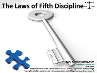 By: C. K. Vishwakarma, PMP  [email_address] References: The Fifth Discipline: The Art and Practice of the Learning Organization by Peter Senge. Copyrights of all the pictures used in this presentation are held by their respective owners.   The Laws of Fifth Discipline 