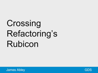 GDSJames Abley
Crossing
Refactoring’s
Rubicon
 