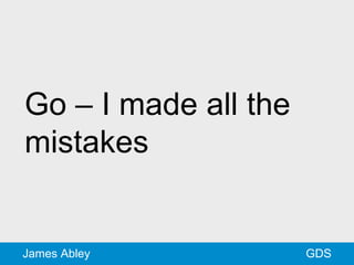 GDSJames Abley
Go – I made all the
mistakes
 