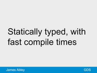 GDSJames Abley
Statically typed, with
fast compile times
 