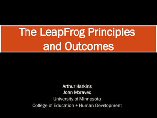Arthur Harkins John Moravec University of Minnesota College of Education + Human Development The LeapFrog Principles  and Outcomes 