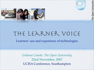 The learner voice
Learners’ use and experience of technologies



    Gráinne Conole, The Open University
          22nd November, 2007
    UCISA Conference, Southampton