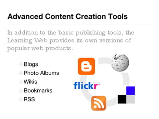 Blogs Photo Albums Wikis Bookmarks RSS Advanced Content Creation Tools In addition to the basic publishing tools, the Learning Web provides its own versions of popular web products. 