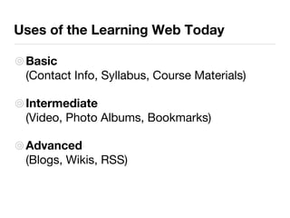 Uses of the Learning Web Today Basic  (Contact Info, Syllabus, Course Materials) Intermediate   (Video, Photo Albums, Bookmarks) Advanced   (Blogs, Wikis, RSS) 