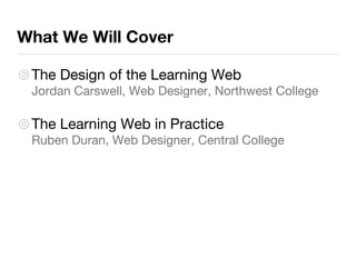 The Design of the Learning Web Jordan Carswell, Web Designer, Northwest College The Learning Web in Practice Ruben Duran, Web Designer, Central College What We Will Cover 
