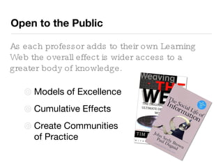 Open to the Public Models of Excellence Cumulative Effects Create Communities of Practice As each professor adds to their own Learning Web the overall effect is wider access to a greater body of knowledge.  