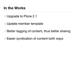 In the Works Upgrade to Plone 2.1 Update member template Better tagging of content, thus better sharing Easier syndication of content both ways 