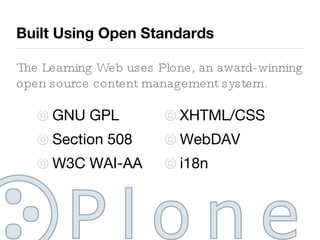 Built Using Open Standards The Learning Web uses Plone, an award-winning open source content management system. GNU GPL Section 508 W3C WAI-AA XHTML/CSS WebDAV i18n 