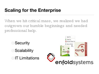 Scaling for the Enterprise When we hit critical mass, we realized we had outgrown our humble beginnings and needed professional help. Security Scalability IT Limitations 