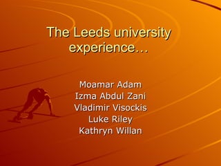 The Leeds university experience… Moamar Adam Izma Abdul Zani Vladimir Visockis Luke Riley Kathryn Willan 