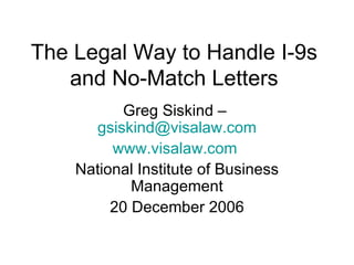 The Legal Way to Handle I-9s and No-Match Letters Greg Siskind –  [email_address] www.visalaw.com   National Institute of Business Management 20 December 2006 