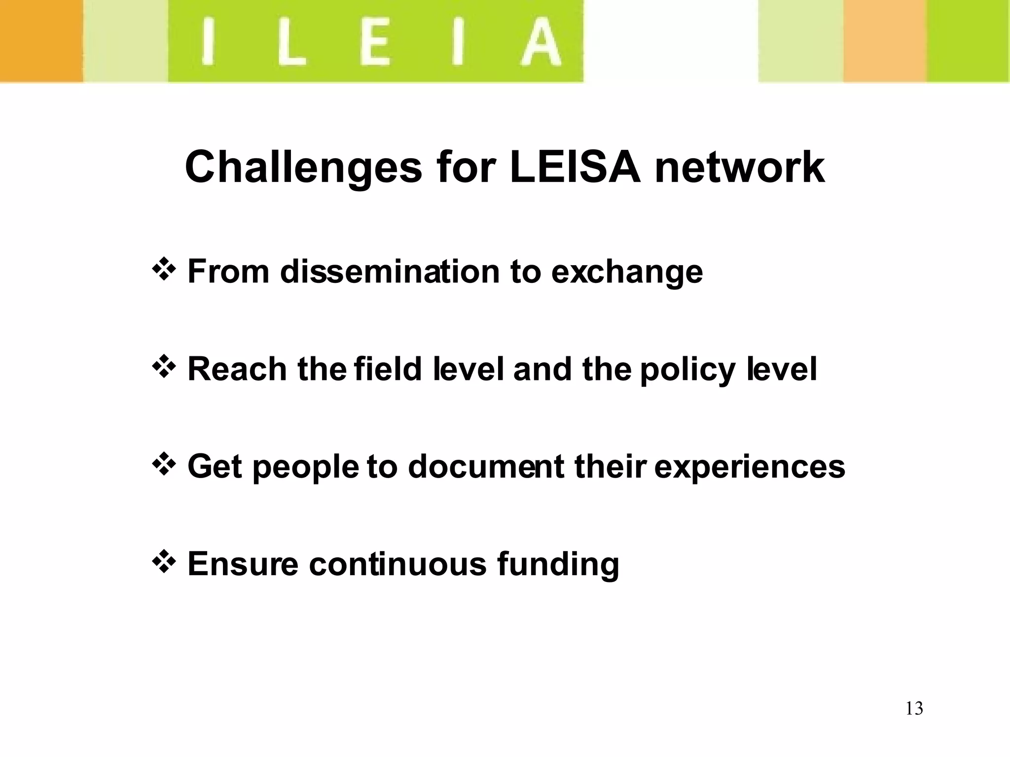 Challenges for LEISA network From dissemination to exchange  Reach the field level and the policy level Get people to document their experiences Ensure continuous funding   