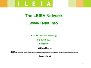   The LEISA Network www.leisa.info Euforic Annual Meeting 4-6 June 2007 Brussels Wilma Roem  ILEIA  Centre for Information on Low External Input and Sustainable Agriculture Amersfoort 