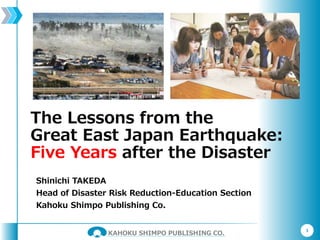 KAHOKU SHIMPO PUBLISHING CO.
The Lessons from the
Great East Japan Earthquake:
Five Years after the Disaster
Shinichi TAKEDA
Head of Disaster Risk Reduction-Education Section
Kahoku Shimpo Publishing Co.
1
 