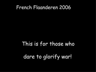 This is for those who dare to glorify war! French Flaanderen 2006 