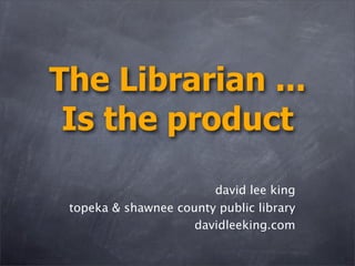 The Librarian ...
 Is the product
                        david lee king
 topeka & shawnee county public library
                     davidleeking.com
 