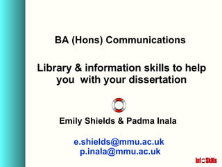 BA (Hons) Communications Library & information skills to help you  with your dissertation Emily Shields & Padma Inala [email_address]   [email_address]   