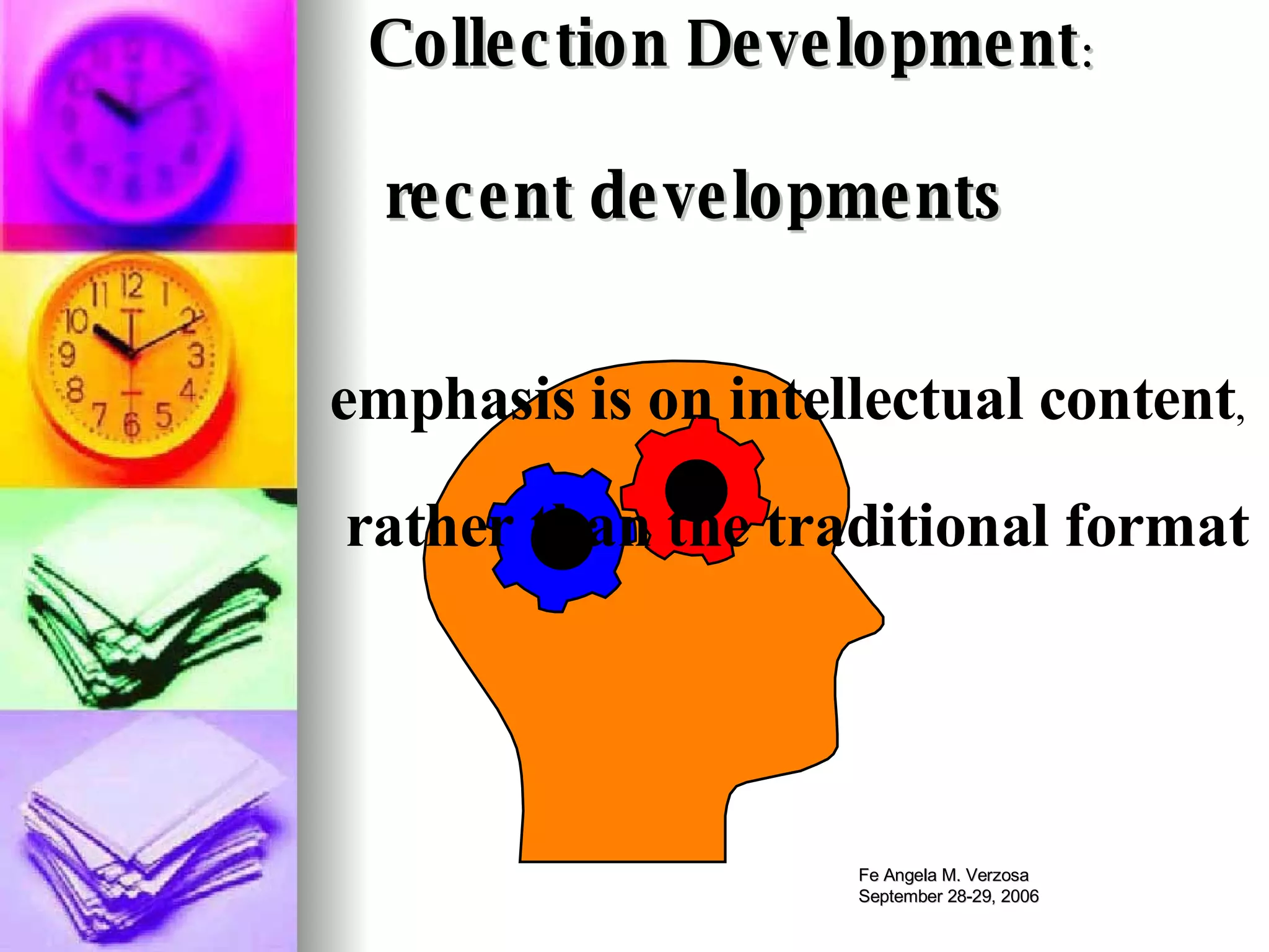 Collection Development :    recent developments emphasis is on intellectual content , rather than the traditional format 