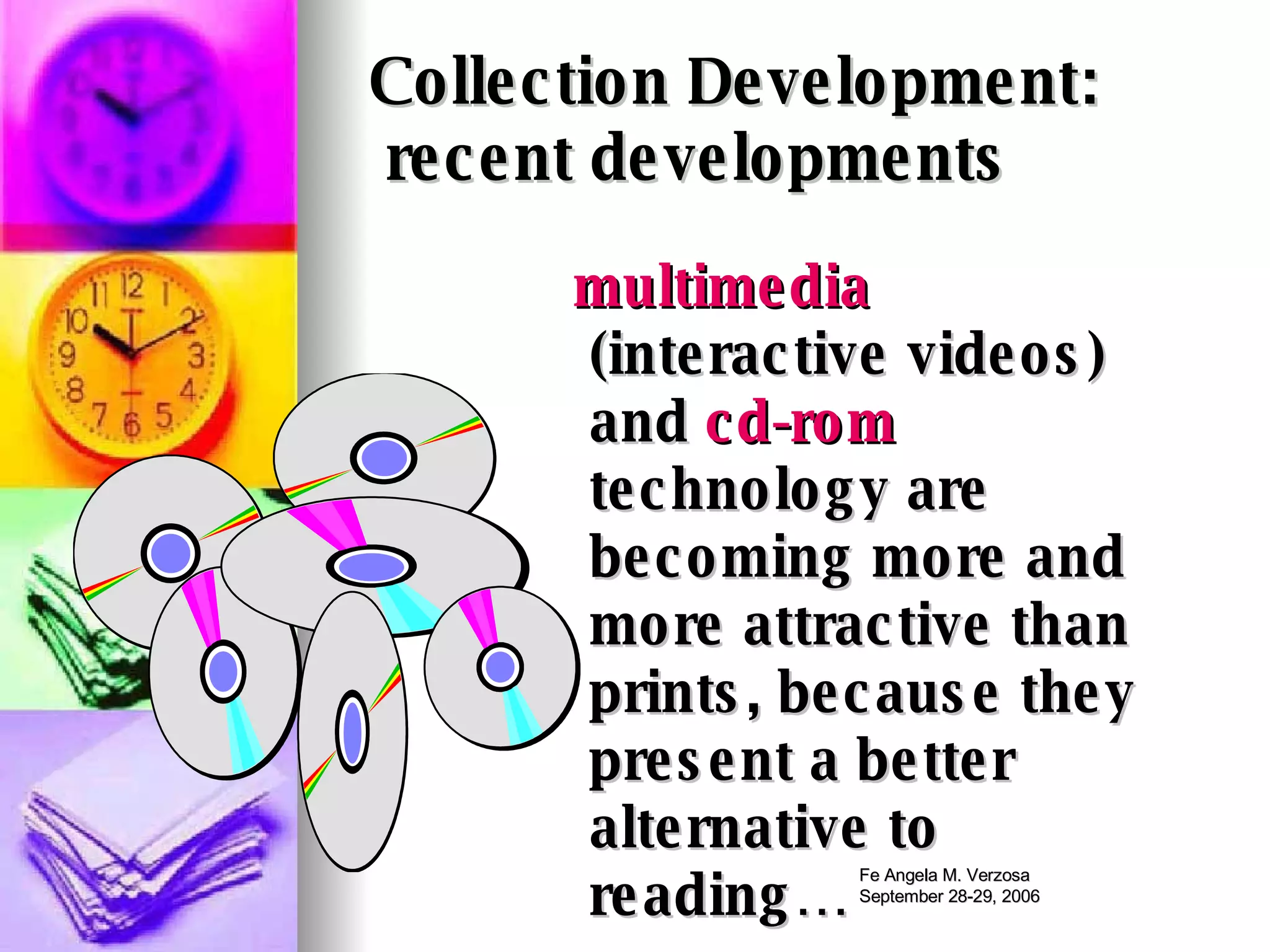 Collection Development:     recent developments multimedia  (interactive videos) and  cd-rom  technology are becoming more and more attractive than prints, because they present a better alternative to reading…  