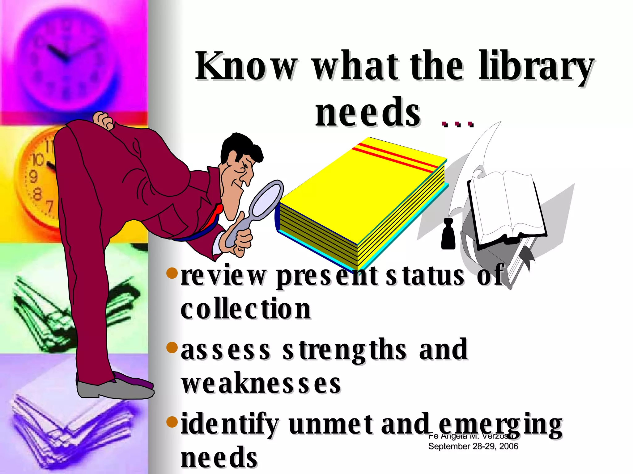 review present status of collection assess strengths and weaknesses identify unmet and emerging needs list priorities for acquisition Know what the library needs  … 