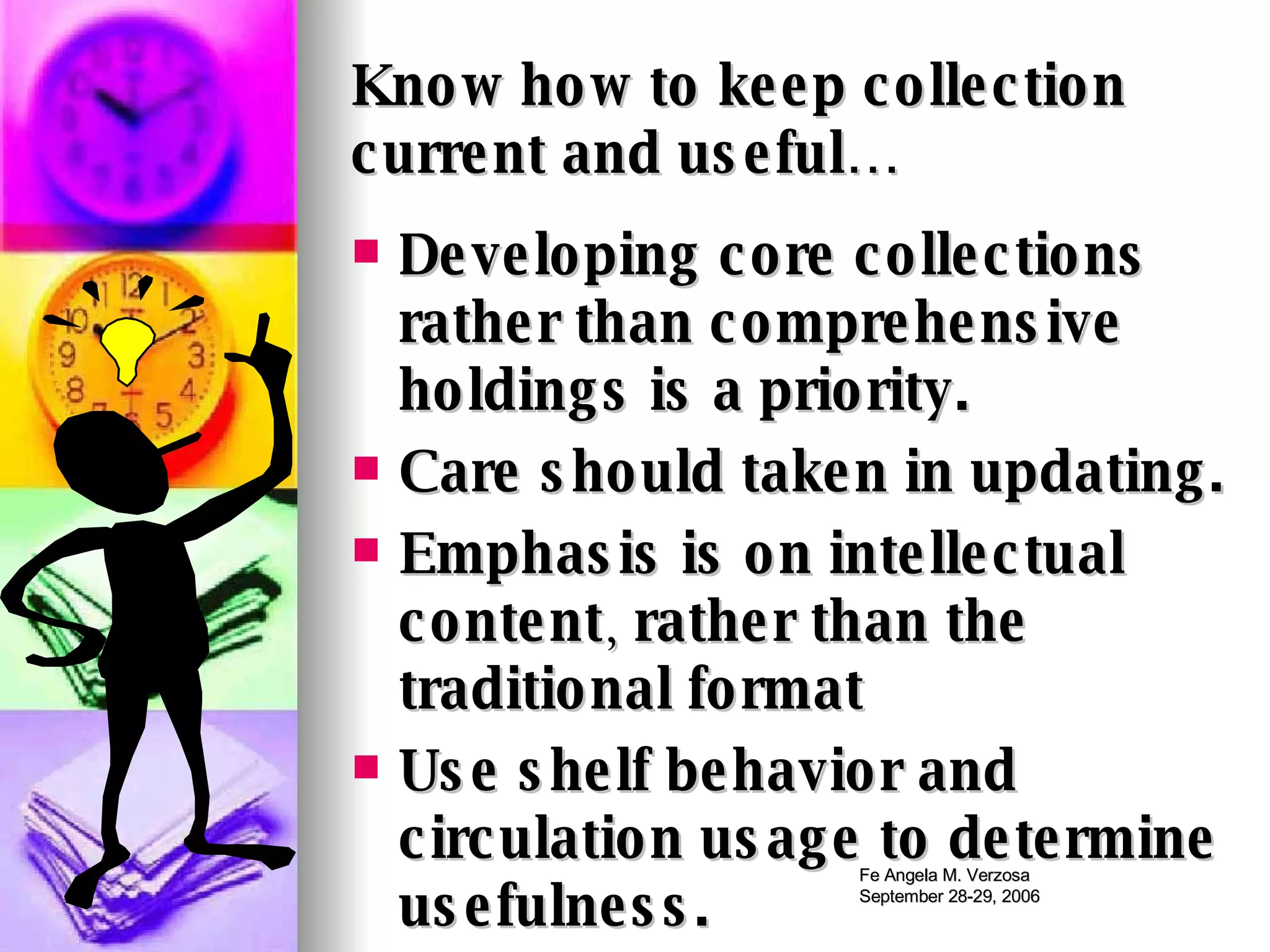 Developing core collections rather than comprehensive holdings is a priority. Care should taken in updating. Emphasis is on intellectual content ,  rather than the traditional format Use shelf behavior and circulation usage to determine usefulness. Know how to keep collection current and useful… 