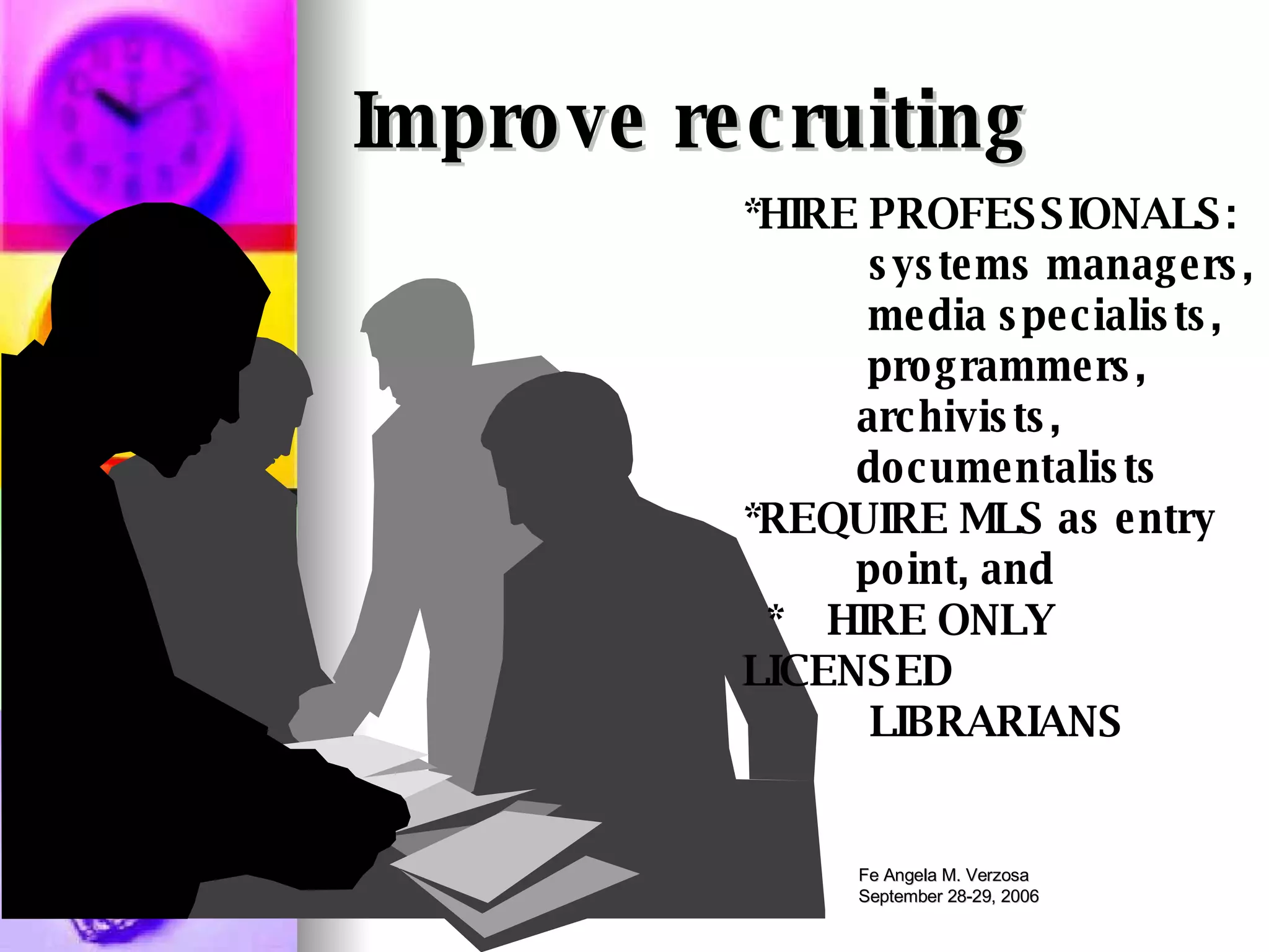 Improve recruiting *HIRE PROFESSIONALS: systems managers, media specialists,  programmers, archivists,  documentalists *REQUIRE MLS as entry  point, and *  HIRE ONLY  LICENSED LIBRARIANS 