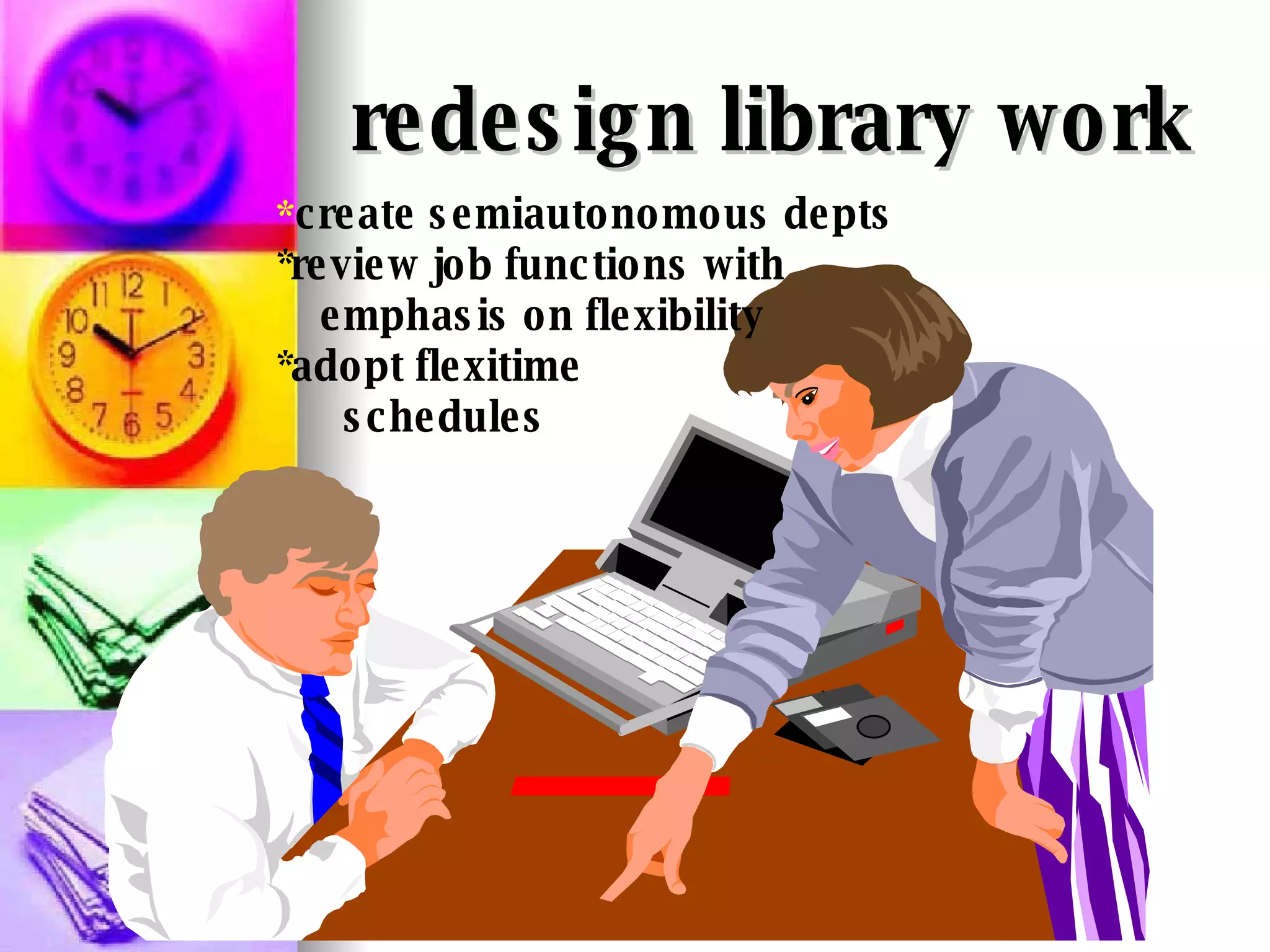 redesign library work * create semiautonomous depts *review job functions with emphasis on flexibility *adopt flexitime  schedules 